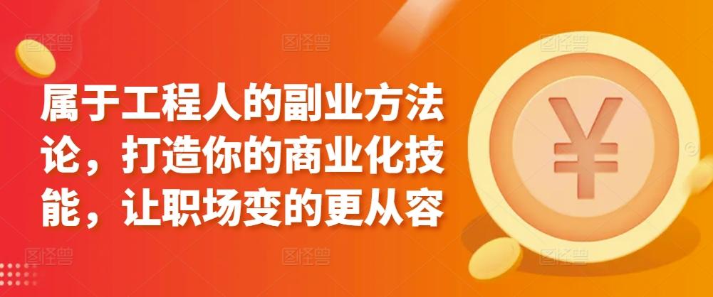 属于工程人的副业方法论，打造你的商业化技能，让职场变的更从容-知芽创业社