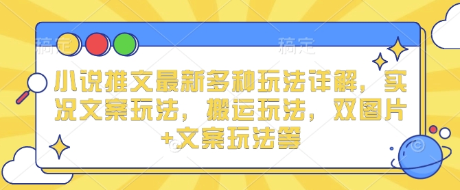 小说推文最新多种玩法详解，实况文案玩法，搬运玩法，双图片+文案玩法等-知芽创业社