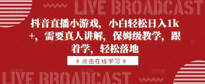 抖音直播小游戏，小白轻松日入1k+，需要真人讲解，保姆级教学，跟着学，轻松落地【揭秘】-知芽创业社