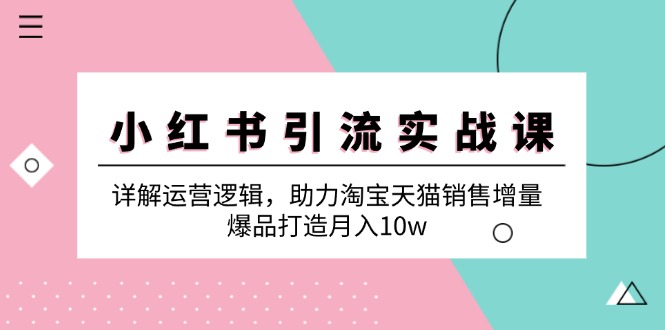 小红书引流实战课:详解运营逻辑,助力淘宝天猫销售增量,爆品打造月入10w-知芽创业社