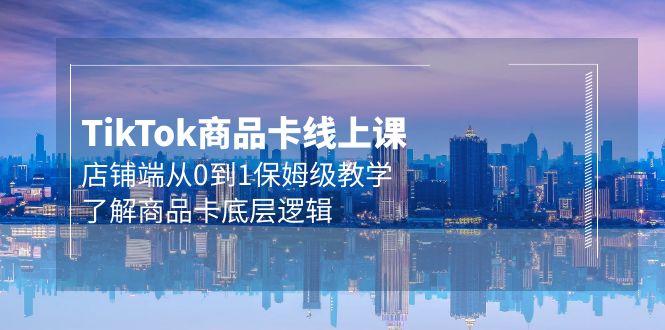 (9843期)Tk商品卡线上课，店铺端从0到1保姆级教学，了解商品卡底层逻辑(20节)-知芽创业社