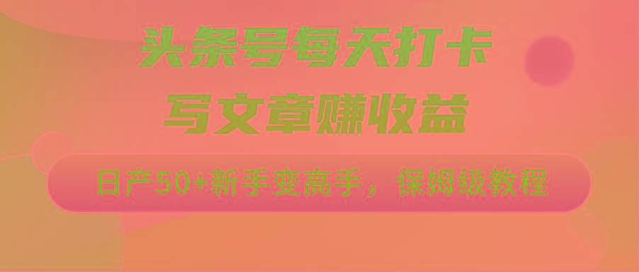 头条号每天打卡写文章赚收益，日产50+新手变高手，保姆级教程-知芽创业社