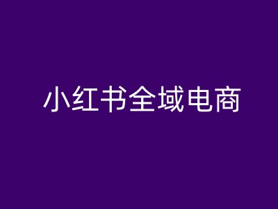 小红书全域电商，小红书电商教程-知芽创业社