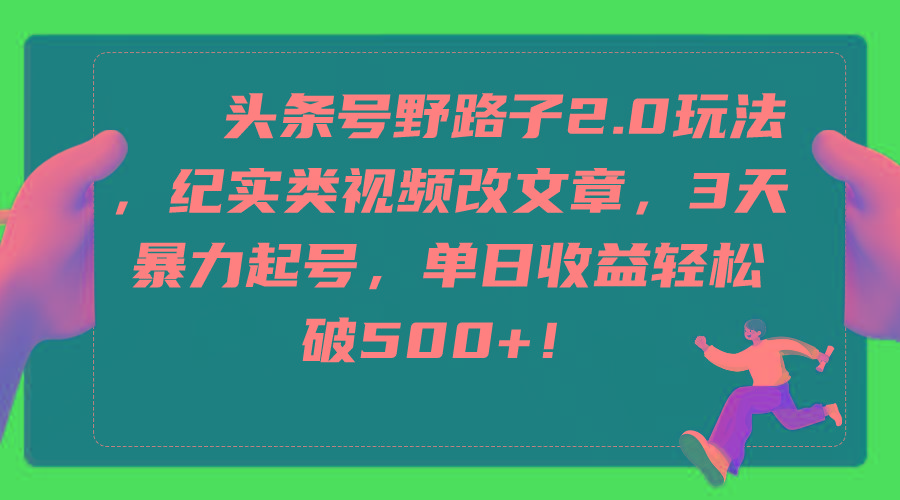 (9488期)头条号野路子2.0玩法，纪实类视频改文章，3天暴力起号，单日收益轻松破500+-知芽创业社