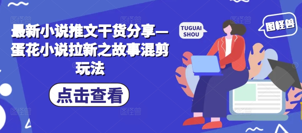 最新小说推文干货分享—蛋花小说拉新之故事混剪玩法-知芽创业社