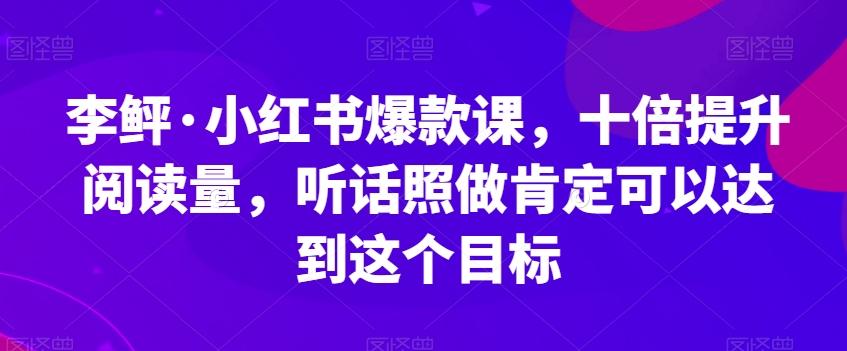 李鲆·小红书爆款课，十倍提升阅读量，听话照做肯定可以达到这个目标-知芽创业社