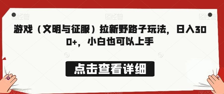 游戏（文明与征服）拉新野路子玩法，日入300+，小白也可以上手-知芽创业社