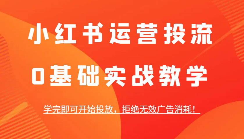 小红书运营投流，0基础实战教学，学完即可开始投放，拒绝无效广告消耗！-知芽创业社