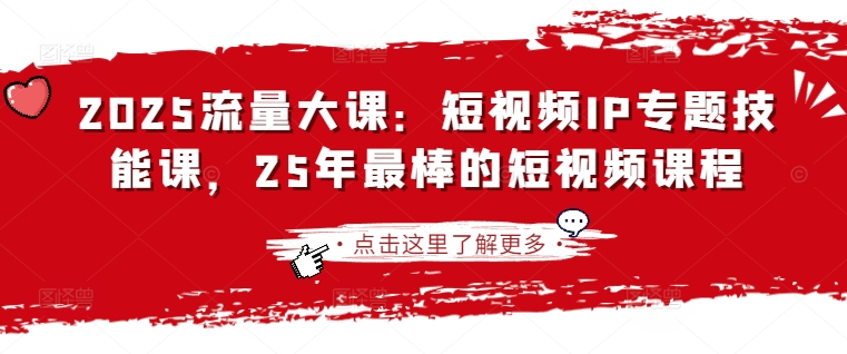 2025流量大课：短视频IP专题技能课，25年最棒的短视频课程-知芽创业社