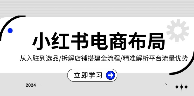 小红书电商布局：从入驻到选品/拆解店铺搭建全流程/精准解析平台流量优势-知芽创业社