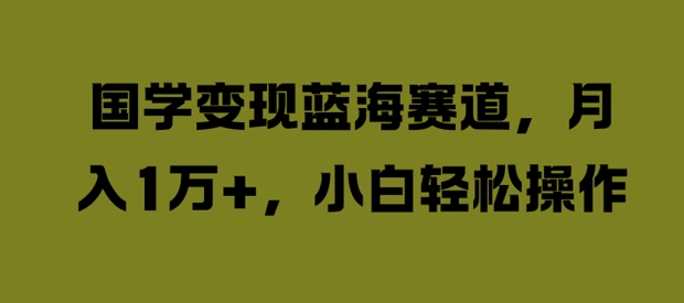 国学变现蓝海赛道，月入1W+，小白轻松操作【揭秘】-知芽创业社