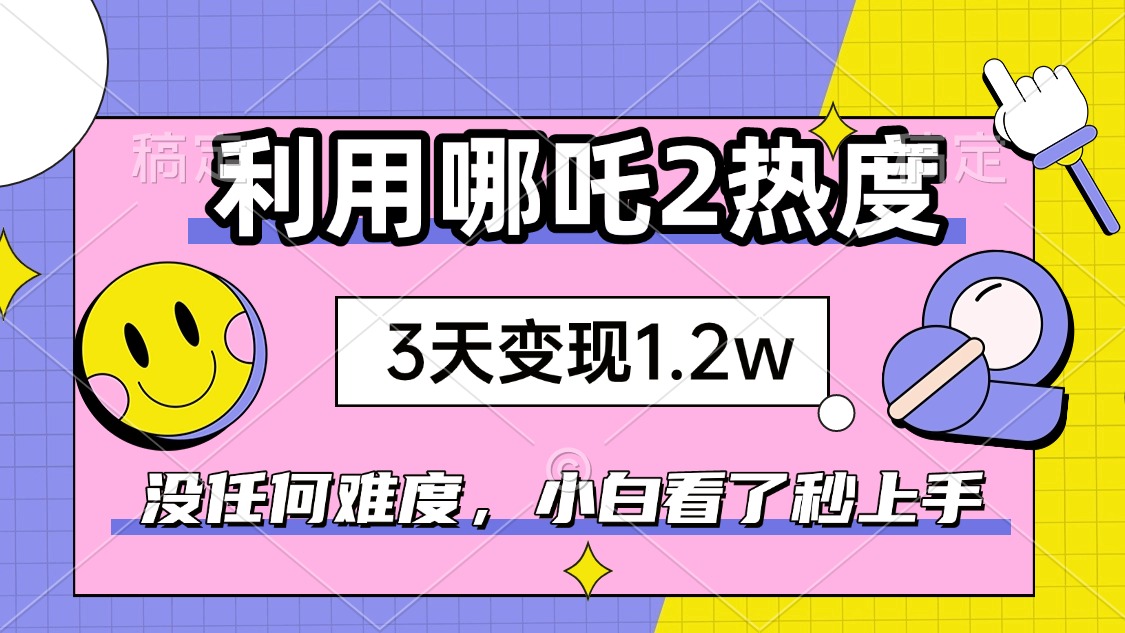 如何利用哪吒2爆火，3天赚1.2W，没有任何难度，小白看了秒学会，抓紧时...-知芽创业社