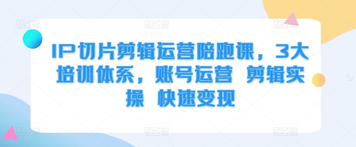 IP切片剪辑运营陪跑课，3大培训体系，账号运营 剪辑实操 快速变现-知芽创业社