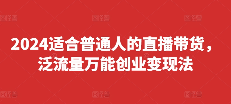 2024适合普通人的直播带货，泛流量万能创业变现法，上手快、落地快、起号快、变现快(更新8月)-知芽创业社