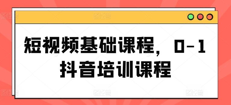 短视频基础课程，0-1抖音培训课程-知芽创业社