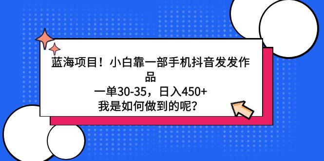 蓝海项目！小白靠一部手机抖音发发作品，一单30-35，日入450+，我是如何…-知芽创业社