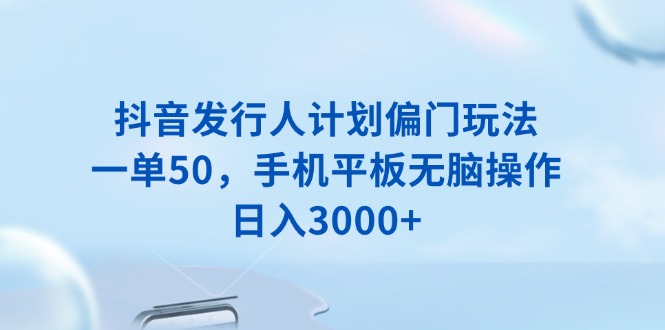 抖音发行人计划偏门玩法，一单50，手机平板无脑操作，日入3000+-知芽创业社