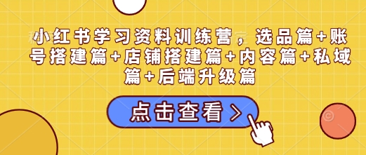 小红书学习资料训练营，选品篇+账号搭建篇+店铺搭建篇+内容篇+私域篇+后端升级篇-知芽创业社