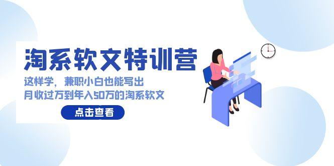 (9588期)淘系软文特训营：这样学，兼职小白也能写出月收过万到年入50万的淘系软文-知芽创业社