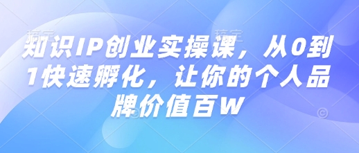 知识IP创业实操课，从0到1快速孵化，让你的个人品牌价值百W-知芽创业社