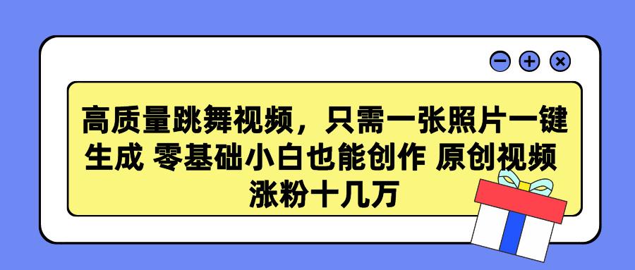高质量跳舞视频，只需一张照片一键生成 零基础小白也能创作 原创视频 涨…-知芽创业社