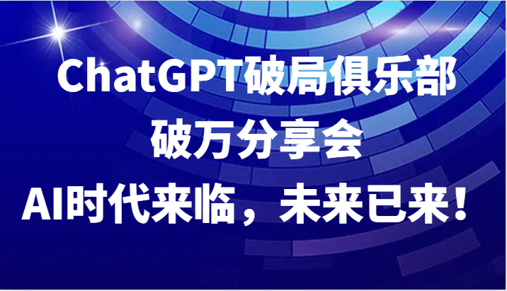 ChatGPT破局俱乐部破万分享会，AI时代来临，未来已来！-知芽创业社
