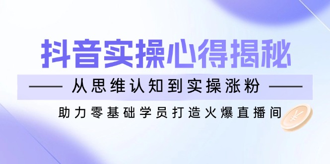 抖音实战心得揭秘，从思维认知到实操涨粉，助力零基础学员打造火爆直播间-知芽创业社