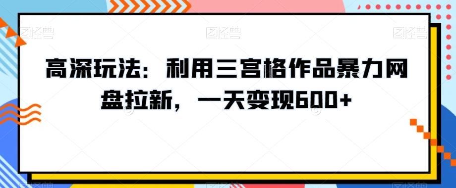 高深玩法：利用三宫格作品暴力网盘拉新，一天变现600+【揭秘】-知芽创业社