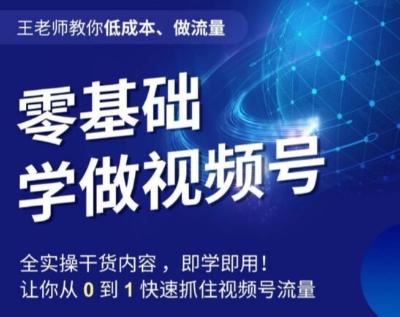 王老师教你低成本、做流量，零基础学做视频号，0-1快速抓住视频号流量-知芽创业社