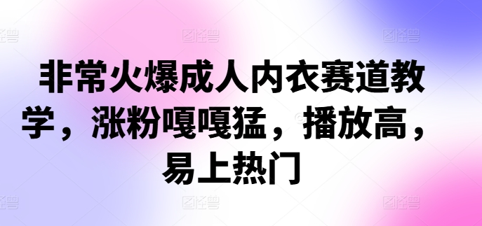 非常火爆成人内衣赛道教学，​涨粉嘎嘎猛，播放高，易上热门-知芽创业社