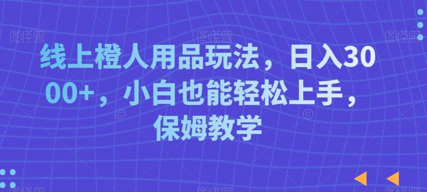 线上橙人用品玩法，日入3000+，小白也能轻松上手，保姆教学【揭秘】-知芽创业社
