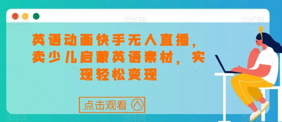 英语动画快手无人直播，卖少儿启蒙英语素材，实现轻松变现-知芽创业社