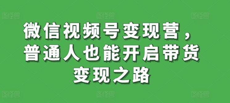 微信视频号变现营，普通人也能开启带货变现之路-知芽创业社
