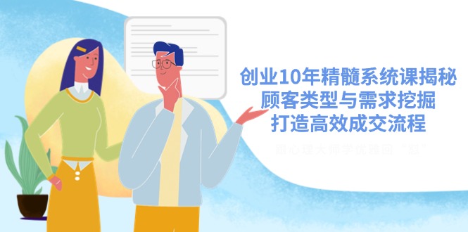 创业10年精髓系统课揭秘，顾客类型与需求挖掘，打造高效成交流程-知芽创业社
