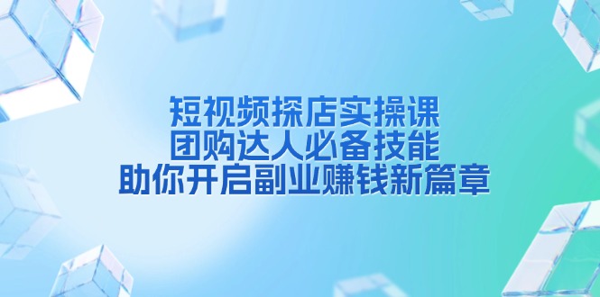 短视频探店实操课，团购达人必备技能，助你开启副业赚钱新篇章-知芽创业社