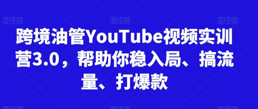 跨境油管YouTube视频实训营3.0，帮助你稳入局、搞流量、打爆款-知芽创业社