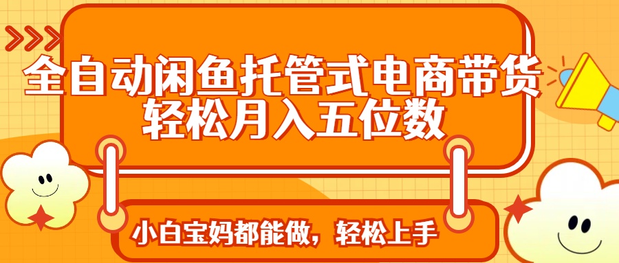全自动闲鱼托管式电商带货 轻松实现月入五位数-知芽创业社