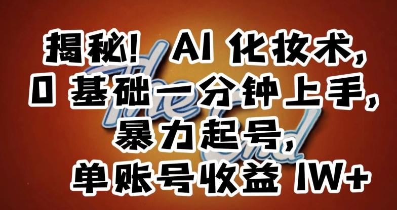 揭秘！AI化妆术，0基础一分钟上手，暴力起号，单账号收益1W+-知芽创业社