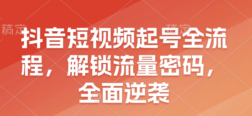 抖音短视频起号全流程，解锁流量密码，全面逆袭-知芽创业社