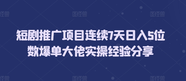 短剧推广项目连续7天日入5位数爆单大佬实操经验分享-知芽创业社