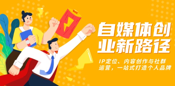 自媒体创业新路径：IP定位、内容创作与社群运营，一站式打造个人品牌-知芽创业社