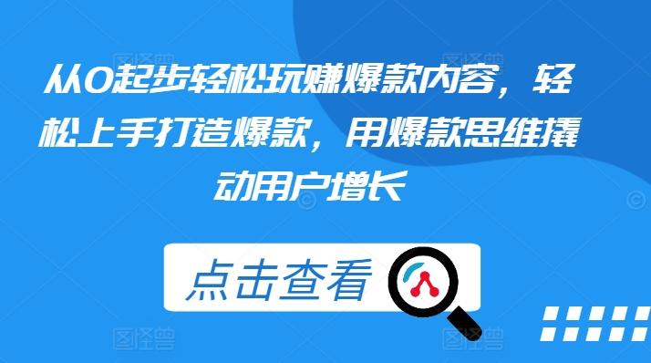 从0起步轻松玩赚爆款内容，轻松上手打造爆款，用爆款思维撬动用户增长-知芽创业社