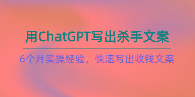 如何用ChatGPT-写出杀手文案，6个月实战经验，快速写出收钱文案(8节课-知芽创业社