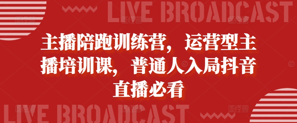 主播陪跑训练营，运营型主播培训课，普通人入局抖音直播必看-知芽创业社
