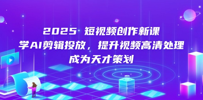 2025短视频创作新课，学AI剪辑投放，提升视频高清处理，成为天才策划-知芽创业社