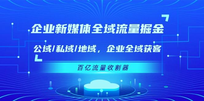 企业 新媒体 全域流量掘金:公域/私域/地域 企业全域获客 百亿流量 收割器-知芽创业社