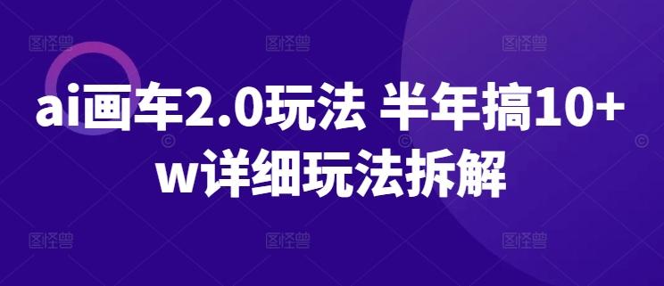 ai画车2.0玩法 半年搞10+w详细玩法拆解【揭秘】-知芽创业社