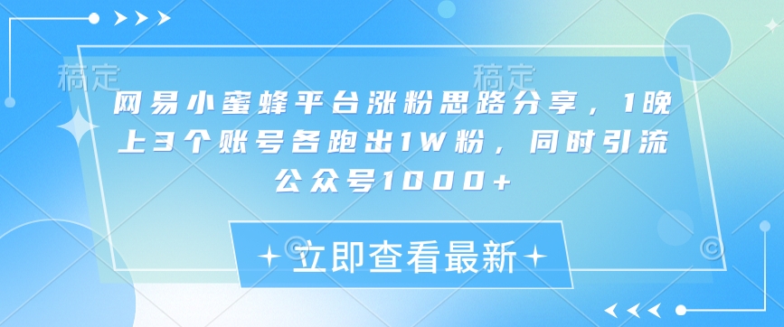 网易小蜜蜂平台涨粉思路分享，1晚上3个账号各跑出1W粉，同时引流公众号1000+-知芽创业社