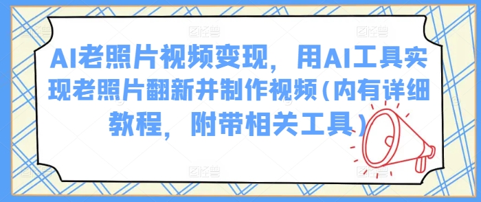 AI老照片视频变现，用AI工具实现老照片翻新并制作视频(内有详细教程，附带相关工具)-知芽创业社