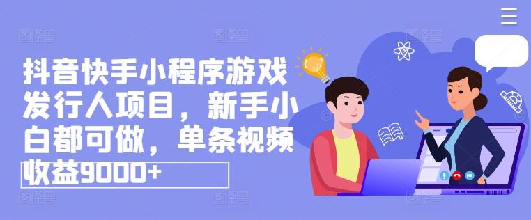 抖音快手小程序游戏发行人项目，新手小白都可做，单条视频收益9000+-知芽创业社
